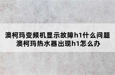 澳柯玛变频机显示故障h1什么问题 澳柯玛热水器出现h1怎么办